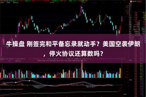 牛操盘 刚签完和平备忘录就动手?美国空袭伊朗,停火协议还算数吗?