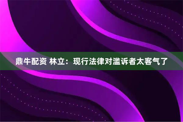 鼎牛配资 林立：现行法律对滥诉者太客气了