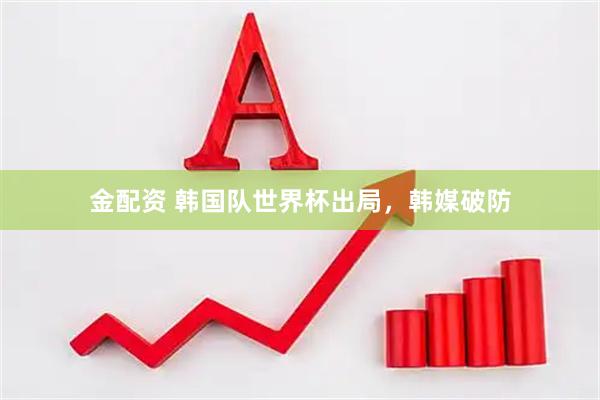 金配资 韩国队世界杯出局，韩媒破防