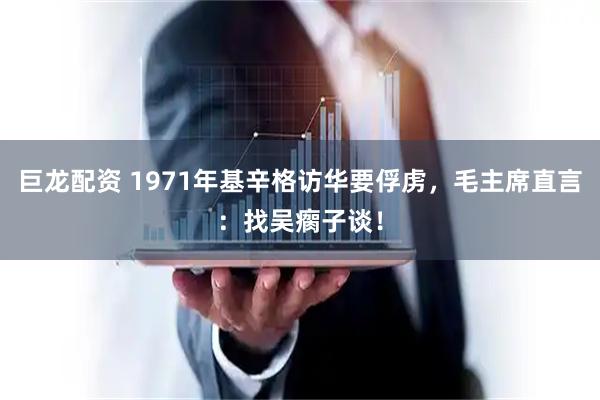 巨龙配资 1971年基辛格访华要俘虏，毛主席直言：找吴瘸子谈！
