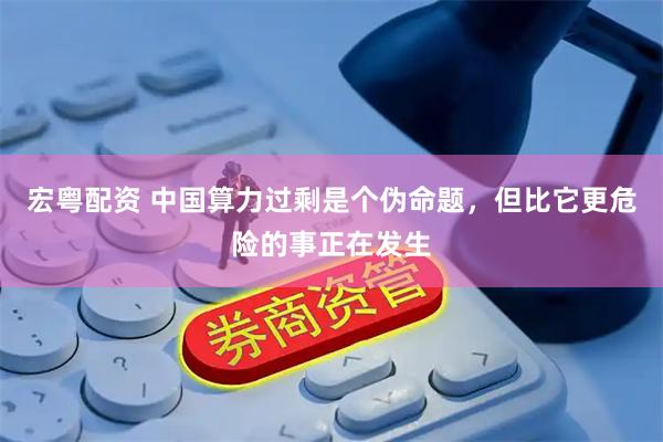 宏粤配资 中国算力过剩是个伪命题，但比它更危险的事正在发生