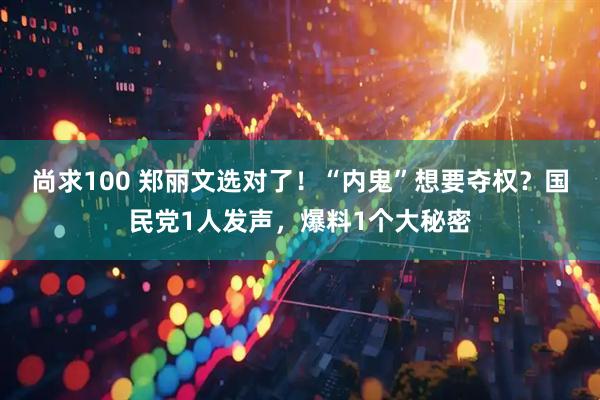 尚求100 郑丽文选对了！“内鬼”想要夺权？国民党1人发声，爆料1个大秘密