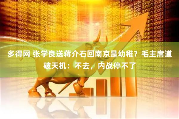 多得网 张学良送蒋介石回南京是幼稚？毛主席道破天机：不去，内战停不了