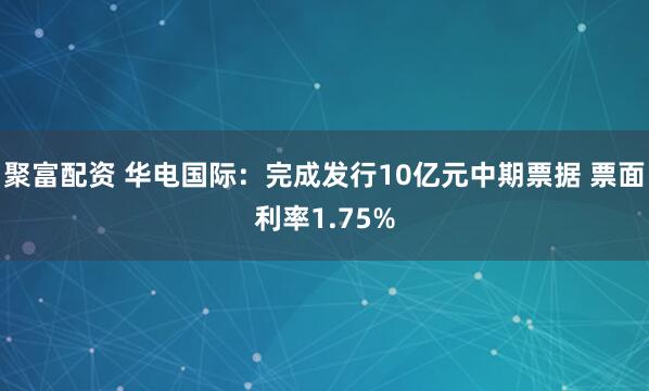 聚富配资 华电国际：完成发行10亿元中期票据 票面利率1.75%