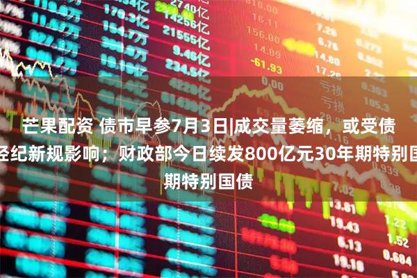 芒果配资 债市早参7月3日|成交量萎缩，或受债券经纪新规影响；财政部今日续发800亿元30年期特别国债