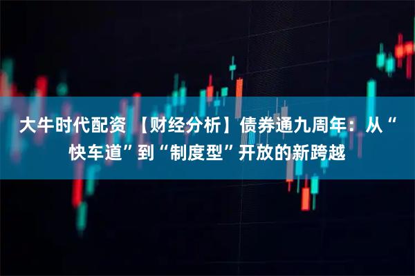 大牛时代配资 【财经分析】债券通九周年：从“快车道”到“制度型”开放的新跨越