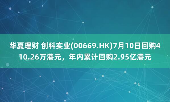 华夏理财 创科实业(00669.HK)7月10日回购410.26万港元,年内累计回购2.95亿港元