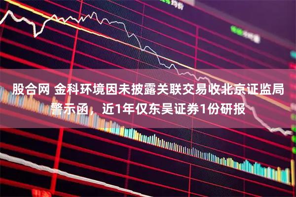股合网 金科环境因未披露关联交易收北京证监局警示函，近1年仅东吴证券1份研报