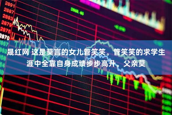 晟红网 这是莫言的女儿管笑笑。管笑笑的求学生涯中全靠自身成绩步步高升。父亲莫
