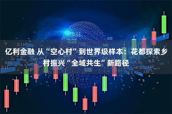 亿利金融 从“空心村”到世界级样本：花都探索乡村振兴“全域共生”新路径