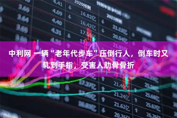 中利网 一辆“老年代步车”压倒行人，倒车时又轧到手指，受害人肋骨骨折