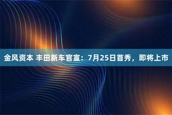 金风资本 丰田新车官宣：7月25日首秀，即将上市
