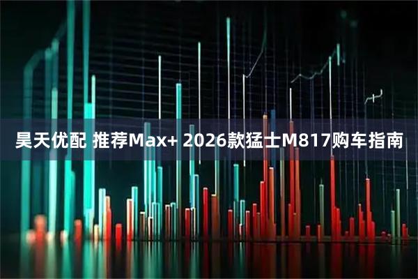 昊天优配 推荐Max+ 2026款猛士M817购车指南