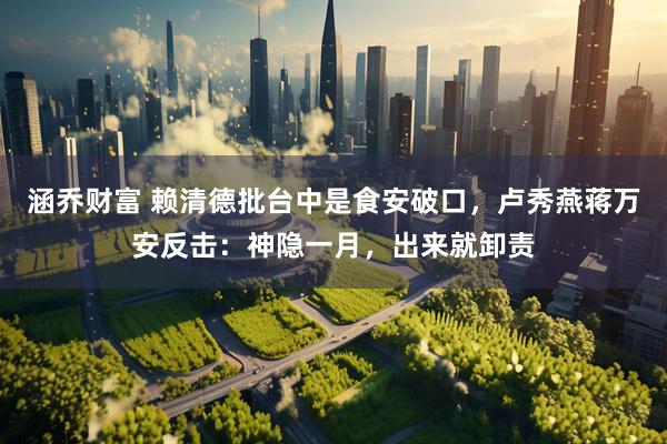涵乔财富 赖清德批台中是食安破口,卢秀燕蒋万安反击:神隐一月,出来就卸责