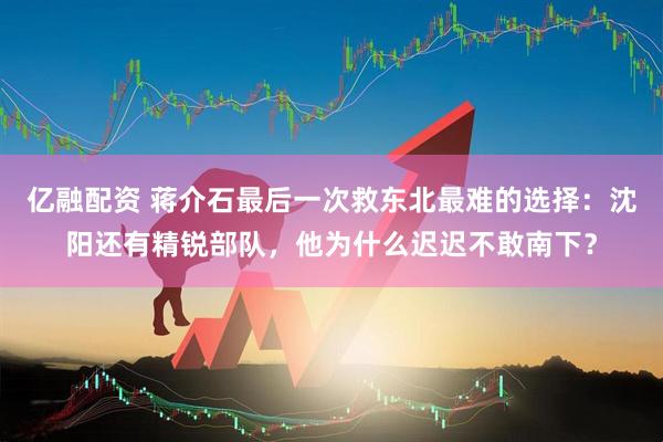 亿融配资 蒋介石最后一次救东北最难的选择：沈阳还有精锐部队，他为什么迟迟不敢南下？