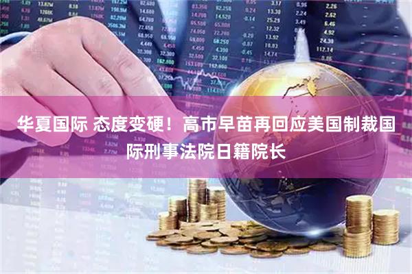 华夏国际 态度变硬!高市早苗再回应美国制裁国际刑事法院日籍院长