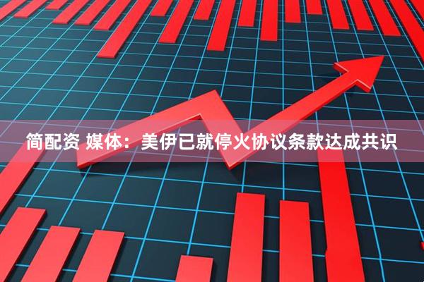 简配资 媒体：美伊已就停火协议条款达成共识