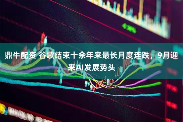 鼎牛配资 谷歌结束十余年来最长月度连跌，9月迎来AI发展势头