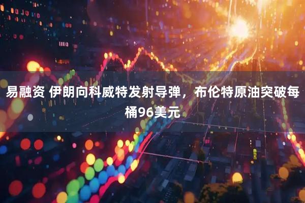 易融资 伊朗向科威特发射导弹，布伦特原油突破每桶96美元